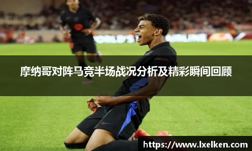 摩纳哥对阵马竞半场战况分析及精彩瞬间回顾