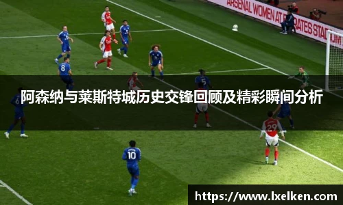 阿森纳与莱斯特城历史交锋回顾及精彩瞬间分析